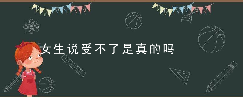 女生说受不了是真的吗   潜台词暗中鼓励，女生说受不起